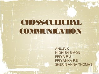 CROSS-CULTURAL
COMMUNICATION
ANUJA K
NIDHISH SIMON
PRIYA P.U
PRIYANKA P.S
SHERIN ANNA THOMAS
 