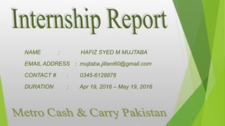 NAME : HAFIZ SYED M MUJTABA
EMAIL ADDRESS : mujtaba.jillani60@gmail.com
CONTACT # : 0345-6129878
DURATION : Apr 19, 2016 – May 19, 2016
 