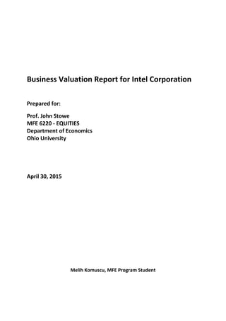 Business Valuation Report for Intel Corporation
Prepared for:
Prof. John Stowe
MFE 6220 - EQUITIES
Department of Economics
Ohio University
April 30, 2015
Melih Komuscu, MFE Program Student
 