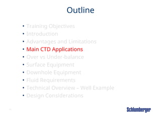 15
Outline
• Training Objectives
• Introduction
• Advantages and Limitations
• Main CTD Applications
• Over vs Under-balance
• Surface Equipment
• Downhole Equipment
• Fluid Requirements
• Technical Overview – Well Example
• Design Considerations
 
