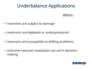 24
Underbalance Applications
When :
• reservoirs are subject to damage
• reservoirs are depleted or underpressured
• reservoirs are susceptible to drilling problems
• real-time reservoir evaluation can aid in decision-
making
 