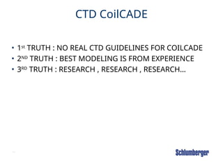 71
CTD CoilCADE
• 1st
TRUTH : NO REAL CTD GUIDELINES FOR COILCADE
• 2ND
TRUTH : BEST MODELING IS FROM EXPERIENCE
• 3RD
TRUTH : RESEARCH , RESEARCH , RESEARCH…
 