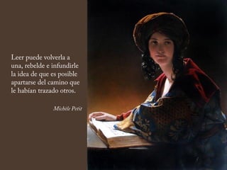 Leer puede volverla a
una, rebelde e infundirle
la idea de que es posible
apartarse del camino que
le habían trazado otros.
Michèle Petit
 