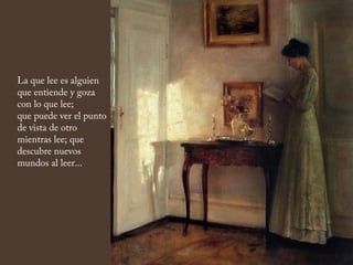 La que lee es alguien
que entiende y goza
con lo que lee;
que puede ver el punto
de vista de otro
mientras lee; que
descubre nuevos
mundos al leer...
 