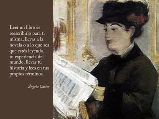 Leer un libro es
reescribirlo para ti
misma, llevas a la
novela o a lo que sea
que estés leyendo,
tu experiencia del
mundo, llevas tu
historia y lees en tus
propios términos.
Ángela Carter
 