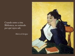 Cuando entro a ésta
Biblioteca, no entiendo
por qué rayos salí.
Marie de Sevigne
 