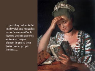 ... pero hay, además del
snob y del que busca las
rutas de su evasión, la
lectora común que sólo
va tras su propio
placer; la que se deja
guiar por su propio
instinto...
 