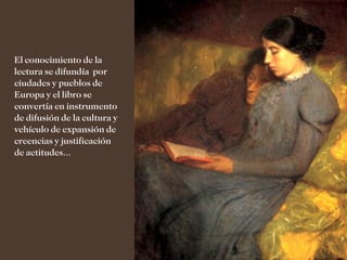 El conocimiento de la
lectura se difundía por
ciudades y pueblos de
Europa y el libro se
convertía en instrumento
de difusión de la cultura y
vehículo de expansión de
creencias y justificación
de actitudes...
 