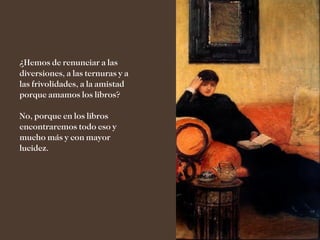 ¿Hemos de renunciar a las
diversiones, a las ternuras y a
las frivolidades, a la amistad
porque amamos los libros?

No, porque en los libros
encontraremos todo eso y
mucho más y con mayor
lucidez.
 