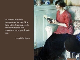 La lectura nos hace
inmigrantes a todos. Nos
lleva lejos de casa, pero lo
más importante, nos
encuentra un hogar donde
sea.

            Hazel Rochman
 