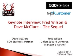 Keynote Interview: Fred Wilson &
   Dave McClure – The Sequel


   Dave McClure              Fred Wilson
500 Startups, Partner   Union Square Ventures,
                          Managing Partner

                                      July 26, 2012
                                    5:30pm-6:00pm
 