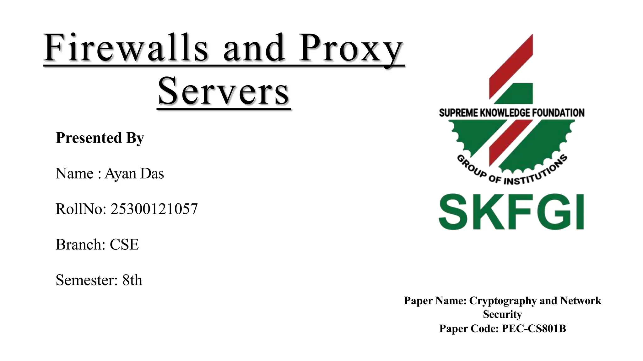 Firewalls and Proxy
Servers
Presented By
Name :Ayan Das
RollNo: 25300121057
Branch: CSE
Semester: 8th
Paper Name: Cryptography and Network
Security
Paper Code: PEC-CS801B
 