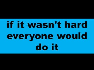 if it wasn't hard everyone would do itthe hard is what makes it great