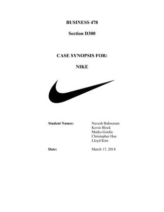 BUSINESS 478
Section D300
CASE SYNOPSIS FOR:
NIKE
Student Names: Navesh Babooram
Kevin Block
Marko Gordic
Christopher Hoe
Lloyd Kim
Date: March 17, 2014
 