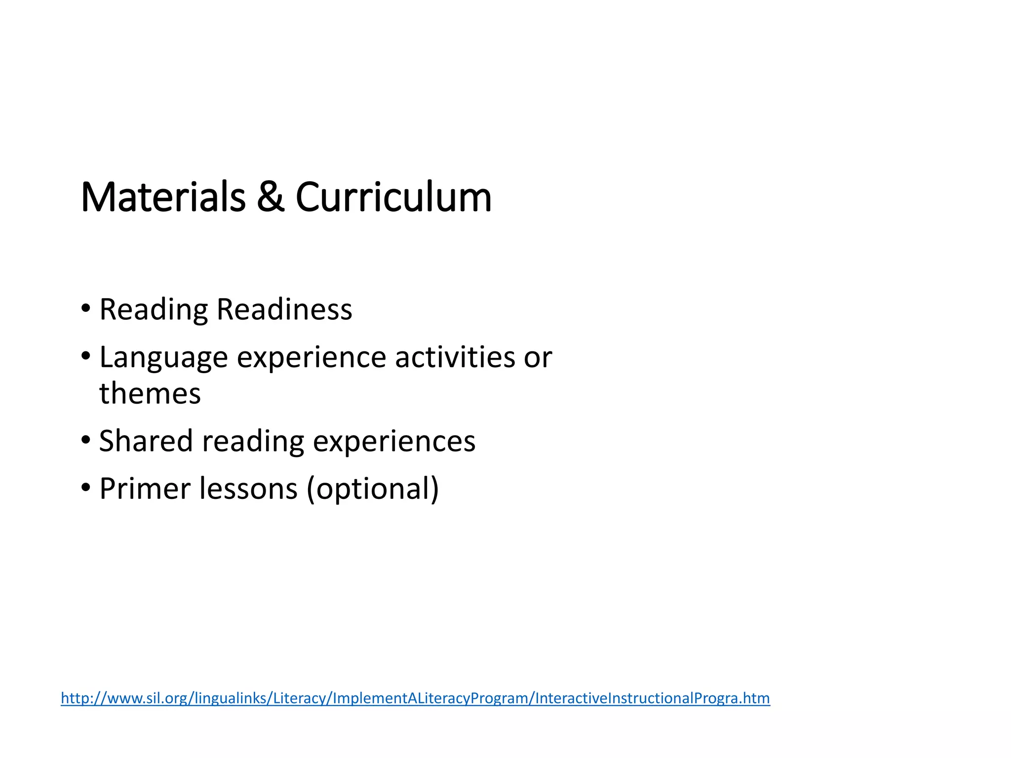Materials & Curriculum
• Reading Readiness
• Language experience activities or
themes
• Shared reading experiences
• Primer lessons (optional)
http://www.sil.org/lingualinks/Literacy/ImplementALiteracyProgram/InteractiveInstructionalProgra.htm
 