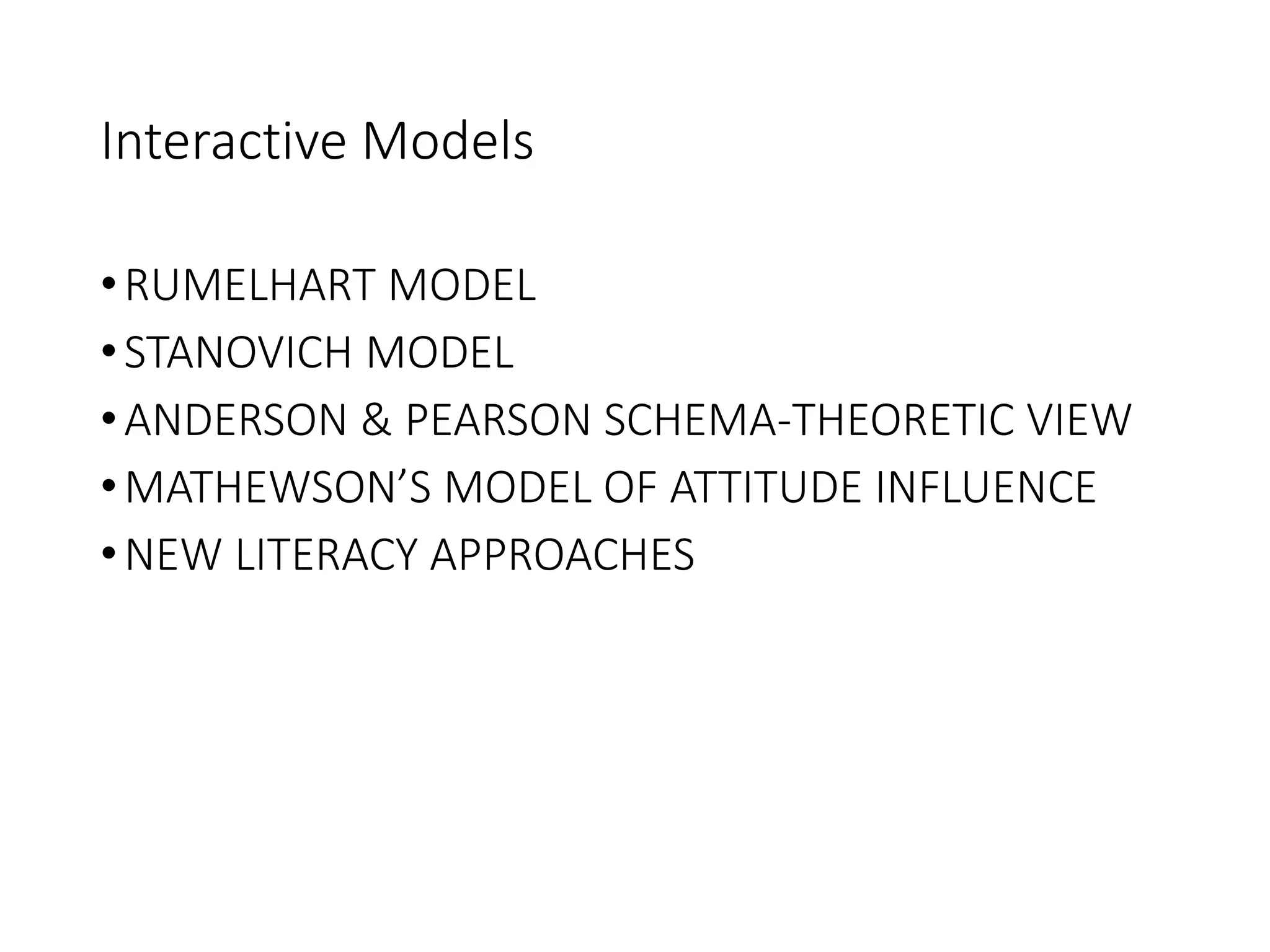 Interactive Models
•RUMELHART MODEL
•STANOVICH MODEL
•ANDERSON & PEARSON SCHEMA-THEORETIC VIEW
•MATHEWSON’S MODEL OF ATTITUDE INFLUENCE
•NEW LITERACY APPROACHES
 