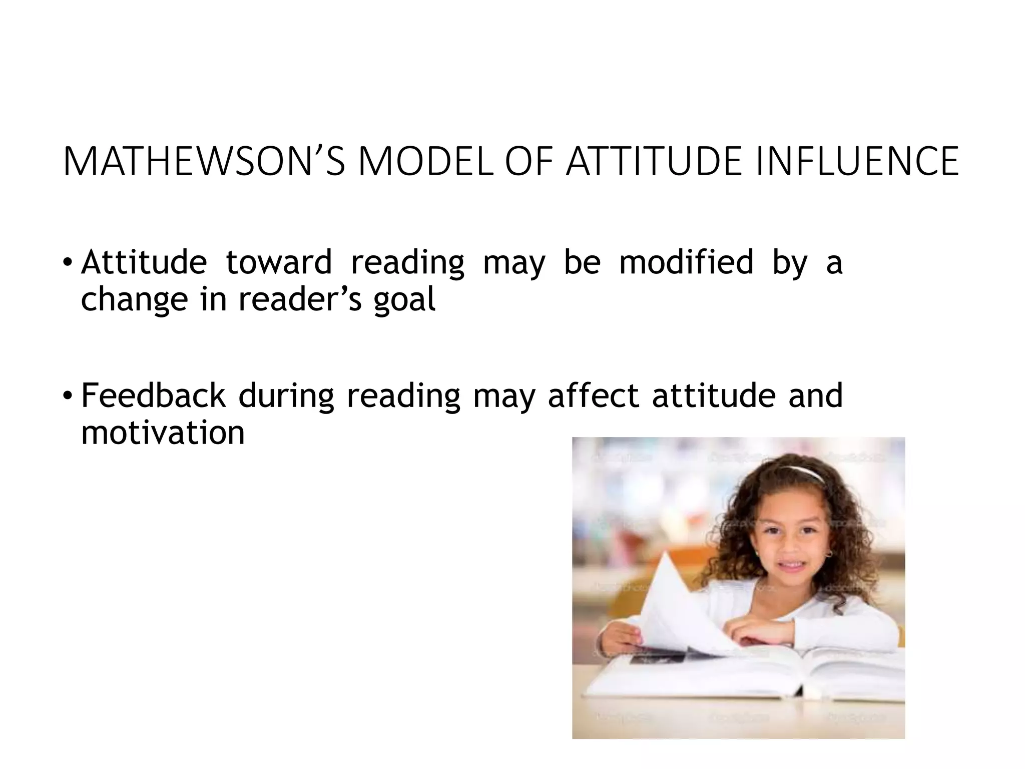 MATHEWSON’S MODEL OF ATTITUDE INFLUENCE
• Attitude toward reading may be modified by a
change in reader’s goal
• Feedback during reading may affect attitude and
motivation
 