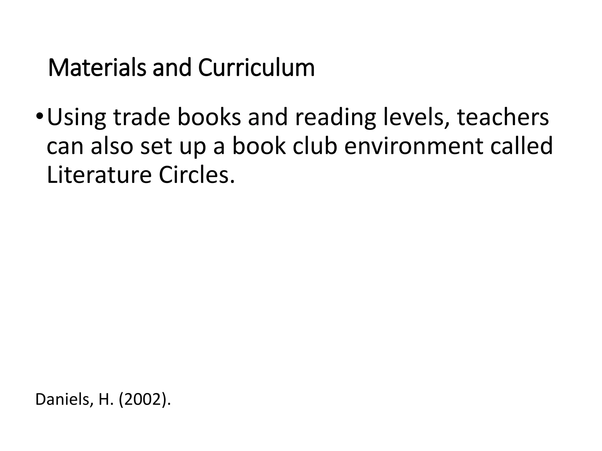 Materials and Curriculum
•Using trade books and reading levels, teachers
can also set up a book club environment called
Literature Circles.
Daniels, H. (2002).
 