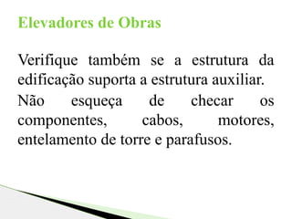 Verifique também se a estrutura da
edificação suporta a estrutura auxiliar.
Não esqueça de checar os
componentes, cabos, motores,
entelamento de torre e parafusos.
Elevadores de Obras
 