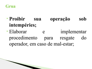 • Proibir sua operação sob
intempéries;
• Elaborar e implementar
procedimento para resgate do
operador, em caso de mal-estar;
Grua
 