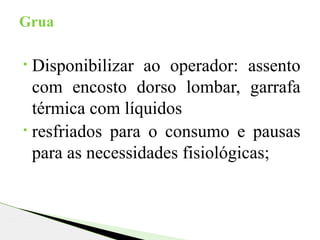 • Disponibilizar ao operador: assento
com encosto dorso lombar, garrafa
térmica com líquidos
• resfriados para o consumo e pausas
para as necessidades fisiológicas;
Grua
 