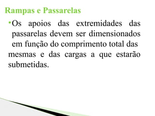 Rampas e Passarelas
•Os apoios das extremidades das
passarelas devem ser dimensionados
em função do comprimento total das
mesmas e das cargas a que estarão
submetidas.
 