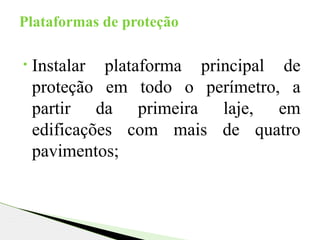 • Instalar plataforma principal de
proteção em todo o perímetro, a
partir da primeira laje, em
edificações com mais de quatro
pavimentos;
Plataformas de proteção
 