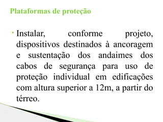 • Instalar, conforme projeto,
dispositivos destinados à ancoragem
e sustentação dos andaimes dos
cabos de segurança para uso de
proteção individual em edificações
com altura superior a 12m, a partir do
térreo.
Plataformas de proteção
 