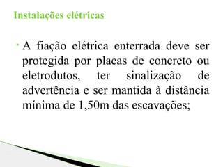 • A fiação elétrica enterrada deve ser
protegida por placas de concreto ou
eletrodutos, ter sinalização de
advertência e ser mantida à distância
mínima de 1,50m das escavações;
Instalações elétricas
 