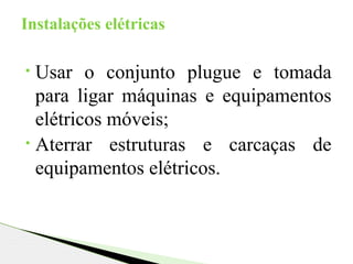 • Usar o conjunto plugue e tomada
para ligar máquinas e equipamentos
elétricos móveis;
• Aterrar estruturas e carcaças de
equipamentos elétricos.
Instalações elétricas
 