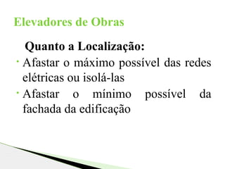 Quanto a Localização:
• Afastar o máximo possível das redes
elétricas ou isolá-las
• Afastar o mínimo possível da
fachada da edificação
Elevadores de Obras
 