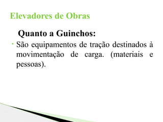 Quanto a Guinchos:
• São equipamentos de tração destinados à
movimentação de carga. (materiais e
pessoas).
Elevadores de Obras
 