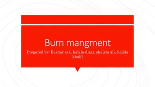Burn mangment
Prepared by: Bashar esa, halala dlzar, shaista ali, Sajida
khalil
 