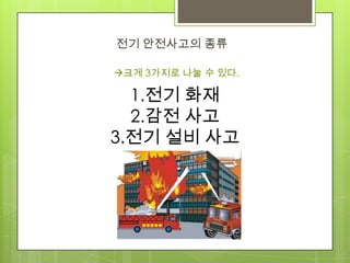 전기 안전사고의 종류
1.전기 화재
2.감전 사고
3.전기 설비 사고
크게 3가지로 나눌 수 있다.
 