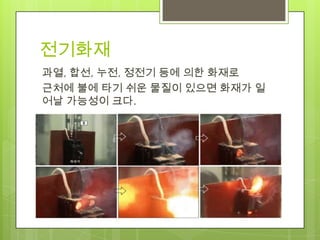 전기화재
과열, 합선, 누전, 정전기 등에 의한 화재로
근처에 불에 타기 쉬운 물질이 있으면 화재가 일
어날 가능성이 크다.
 
