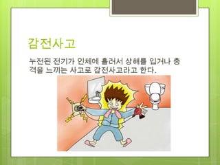 감전사고
누전된 전기가 인체에 흘러서 상해를 입거나 충
격을 느끼는 사고로 감전사고라고 한다.
 