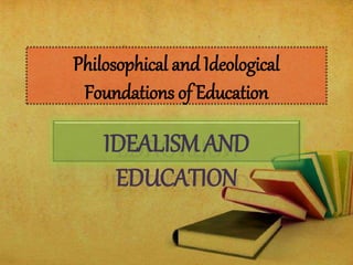 Philosophical and Ideological
Foundations of Education
IDEALISM AND
EDUCATION
 