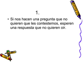 1. Si les preguntamos que les pasa y nos dicen “nada”, actuaremos cómo si todo está bien. Sabemos que están mintiendo pero simplemente no vale la pena molestarnos. 