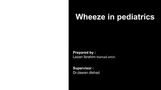 Wheeze in pediatrics
Prepared by :
Lezan Ibrahim Hamad amin
Supervisor :
Dr.dawan dlshad
 