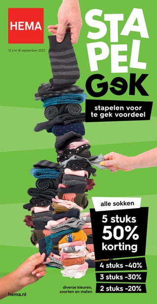 12 t/m 18 september 2022
hema.nl
stapelen voor
te gek voordeel
alle sokken
5 stuks
50%
korting
4 stuks -40%
3 stuks -30%
2 stuks -20%
diverse kleuren,
soorten en maten
 