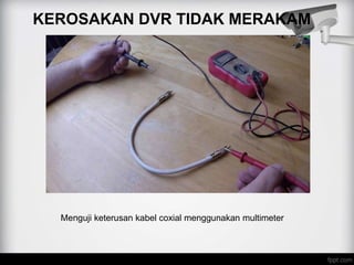 KEROSAKAN DVR TIDAK MERAKAM
Menguji keterusan kabel coxial menggunakan multimeter
 