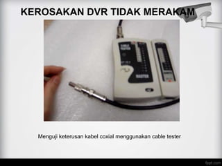 KEROSAKAN DVR TIDAK MERAKAM
Menguji keterusan kabel coxial menggunakan cable tester
 