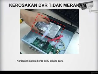 KEROSAKAN DVR TIDAK MERAKAM
Kerosakan cakera keras perlu diganti baru.
 