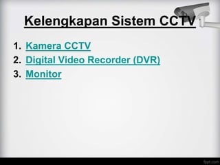 Kelengkapan Sistem CCTV
1. Kamera CCTV
2. Digital Video Recorder (DVR)
3. Monitor
 