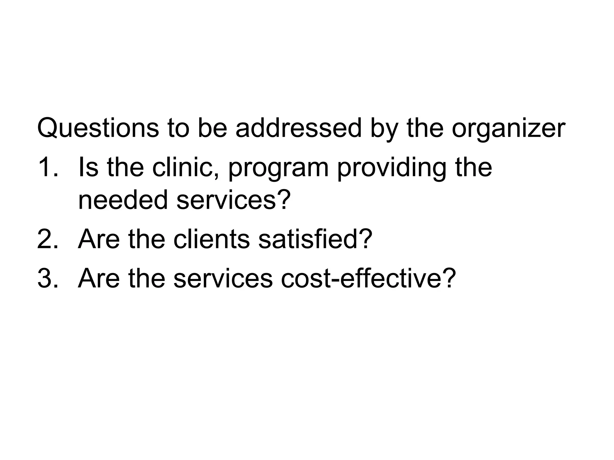 Questions to be addressed by the organizer
1. Is the clinic, program providing the
needed services?
2. Are the clients satisfied?
3. Are the services cost-effective?
 