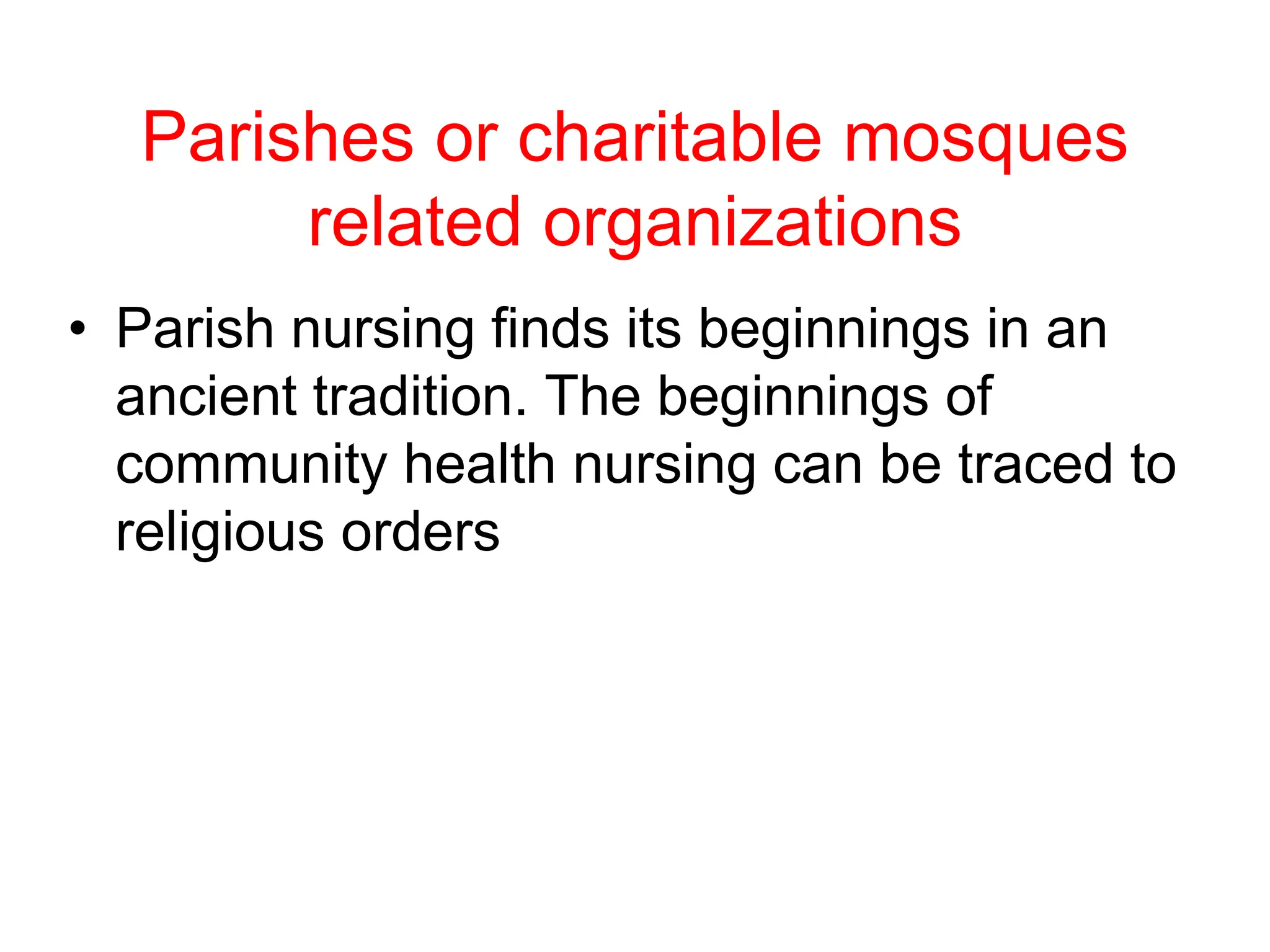Parishes or charitable mosques
related organizations
• Parish nursing finds its beginnings in an
ancient tradition. The beginnings of
community health nursing can be traced to
religious orders
 