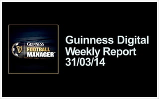 31/03/14
Guinness Digital
Weekly Report
 