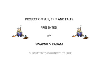 PROJECT ON SLIP, TRIP AND FALLS
PRESENTED
BY
SWAPNIL V KADAM
SUBMITTED TO IOSH INSTITUTE (AISE)
 