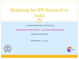 1ST
IPR RESEARCHERS’ CONFLUENCE
-SPEARHEADING IPR IN INDIA – AN AGENDA FOR RESEARCH
-SJMSOM, IIT BOMBAY
DECEMBER 21-22, 2009
Roadmap for IPR Research in
India
 