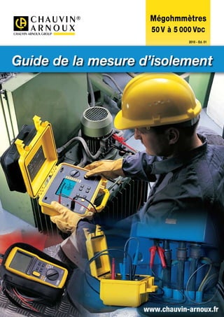 www.chauvin-arnoux.fr
Mégohmmètres
50V à 5 000 VDC
	 2010 - Ed. 01
Guide de la mesure d’isolement
 